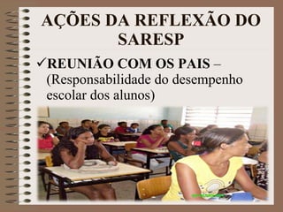 AÇÕES DA REFLEXÃO DO SARESP REUNIÃO COM OS PAIS  – (Responsabilidade do desempenho escolar dos alunos) 