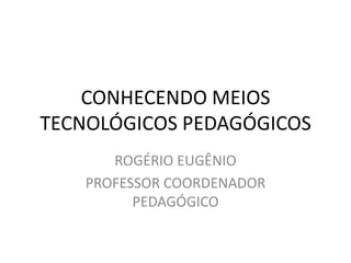 CONHECENDO MEIOS
TECNOLÓGICOS PEDAGÓGICOS
       ROGÉRIO EUGÊNIO
    PROFESSOR COORDENADOR
          PEDAGÓGICO
 