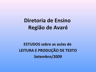 Diretoria de Ensino 
Região de Avaré 
ESTUDOS sobre as aulas de 
LEITURA E PRODUÇÃO DE TEXTO 
Setembro/2009 
 