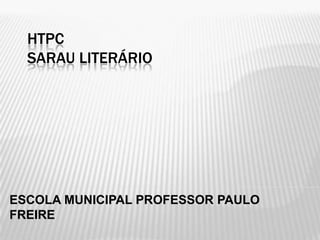 HTPC
SARAU LITERÁRIO
ESCOLA MUNICIPAL PROFESSOR PAULO
FREIRE
 