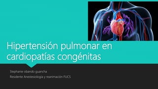 Hipertensión pulmonar en
cardiopatías congénitas
Stephanie obando guancha
Residente Anestesiología y reanimación FUCS
 