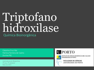 Triptofano
hidroxilaseQuímica Bioinorgânica
Catarina Cruz Vaz
Patrícia Ferreira de Castro
(turma P4)
Licenciatura em Bioquímica
2º ano, 2º semestre
Maio de 2013
 