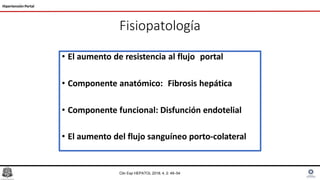 Fisiopatología
• El aumento de resistencia al flujo portal
• Componente anatómico: Fibrosis hepática
• Componente funcional: Disfunción endotelial
• El aumento del flujo sanguíneo porto-colateral
Hipertensión Portal
Clin Exp HEPATOL 2018; 4, 2: 49–54
 