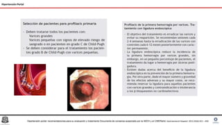 Hipertensión Portal
Hipertensión portal: recomendaciones para su evaluación y tratamiento Documento de consenso auspiciado por la AEEH y el CIBERehd, Gastroenterol Hepatol. 2012;35(6):421---450
 