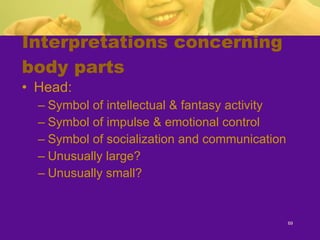 Interpretations concerning body parts Head: Symbol of intellectual & fantasy activity Symbol of impulse & emotional control Symbol of socialization and communication Unusually large? Unusually small? 