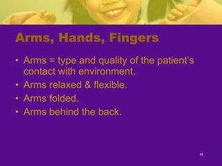 Arms, Hands, Fingers Arms = type and quality of the patient’s contact with environment. Arms relaxed & flexible. Arms folded. Arms behind the back. 
