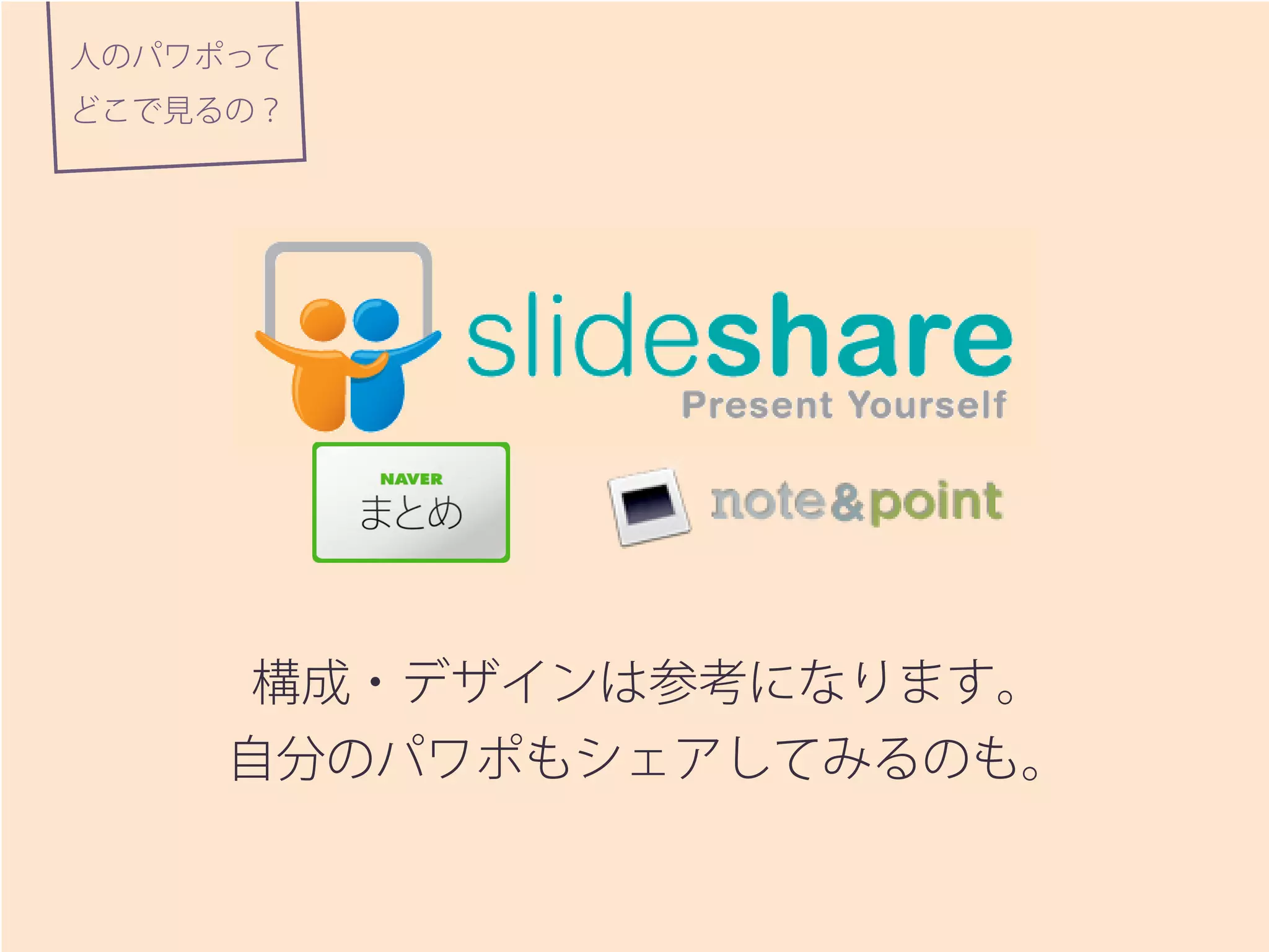 人のパワポって
どこで見るの？
構成・デザインは参考になります。
自分のパワポもシェアしてみるのも。
 