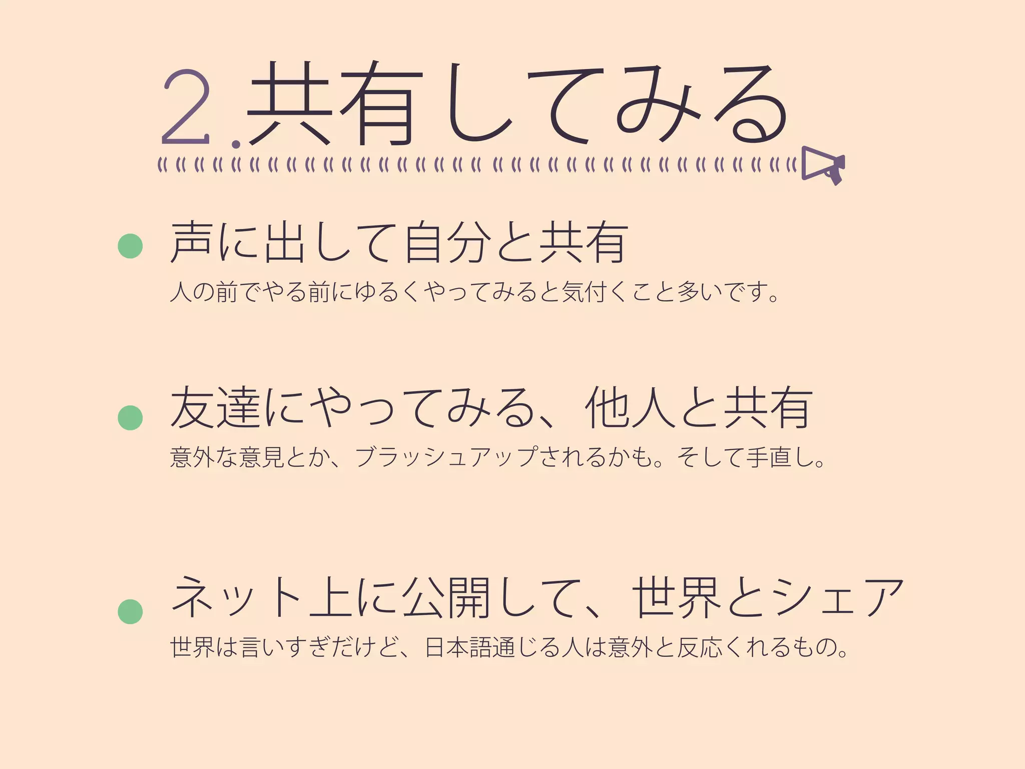 共有してみる
声に出して自分と共有
人の前でやる前にゆるくやってみると気付くこと多いです。
友達にやってみる、他人と共有
意外な意見とか、ブラッシュアップされるかも。そして手直し。
ネット上に公開して、世界とシェア
世界は言いすぎだけど、日本語通じる人は意外と反応くれるもの。
 