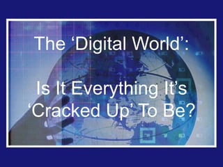 The „Digital World‟:

 Is It Everything It‟s
„Cracked Up‟ To Be?
 