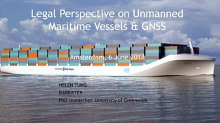 Legal Perspective on Unmanned
Maritime Vessels & GNSS
Amsterdam, 6 June 2017
HELEN TUNG
BARRISTER
PhD researcher, University of Greenwich
 