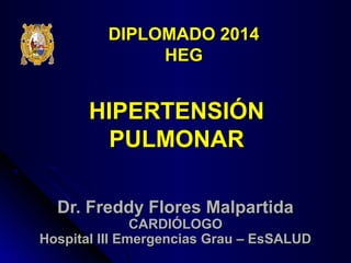 DIPLOMADO 2014
HEG

HIPERTENSIÓN
PULMONAR
Dr. Freddy Flores Malpartida

CARDIÓLOGO
Hospital III Emergencias Grau – EsSALUD

 