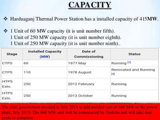 The state government decided in July 2014 to add another unit of 660 MW to the power
plant. July 2015: The 660 MW unit will be constructed by Toshiba and will take four
years to complete.
 