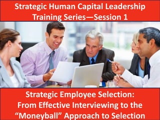 Strategic Human Capital Leadership
     Training Series—Session 1




   Strategic Employee Selection:
 From Effective Interviewing to the
“Moneyball” Approach to Selection
 