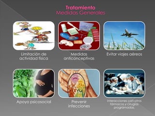 Limitación de         Medidas       Evitar viajes aéreos
 actividad física   anticonceptivas




Apoyo psicosocial       Prevenir      interacciones con otros
                                        fármacos y cirugías
                      infecciones          programadas.
 