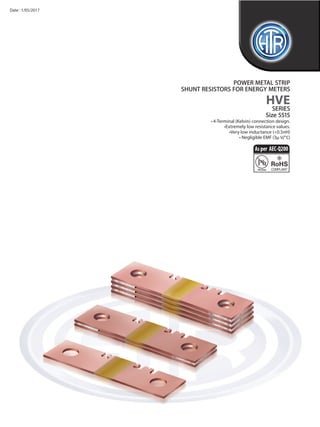 • 4-Terminal (Kelvin) connection design.
•Extremely low resistance values.
•Very low inductance (<0.5nH)
• Negligible EMF (3μ V/°C)
POWER METAL STRIP
SHUNT RESISTORS FOR ENERGY METERS
HVE
SERIES
Size 5515
e : info@htr-india.com
www.htr-india.com
1/4
Asper AEC-Q200
Date : 1/05/2017
 
