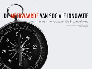 DE MEERWAARDE VAN SOCIALE INNOVATIE
          voor mensen, merk, organisatie & samenleving
                                     masterclass Sociale Innovatie, 6 februari 2013
                                                               J.H.F. (Hans) Rutjes
 