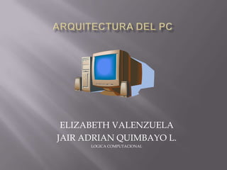ARQUITECTURA DEL PC ELIZABETH VALENZUELA JAIR ADRIAN QUIMBAYO L. LOGICA COMPUTACIONAL 