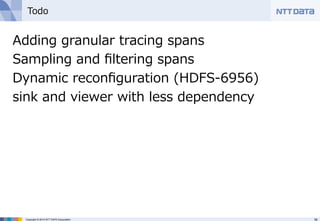 Todo 
Adding granular tracing spans 
Sampling and filtering spans 
Dynamic reconfiguration (HDFS-‐‑‒6956) 
sink and viewer with less dependency 
Copyright © 2014 NTT DATA Corporation 16 
 