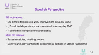 14
Swedish Perspective
EE motivations:
• EU climate targets (e.g. 20% improvement in EE by 2020)
• ↓ Fossil fuel dependenc...