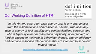 8
Our Working Definition of HTR
“In this Annex, a hard-to-reach energy user is any energy user
from the residential and no...