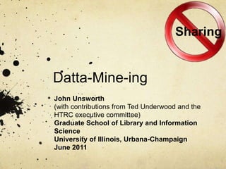 Sharing Datta-Mine-ing John Unsworth (with contributions from Ted Underwood and the HTRC executive committee) Graduate School of Library and Information Science University of Illinois, Urbana-Champaign June 2011 