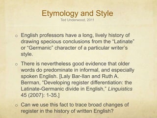 Etymology and StyleTed Underwood, 2011English professors have a long, lively history of drawing specious conclusions from the “Latinate” or “Germanic” character of a particular writer’s style.