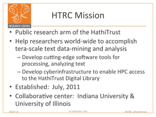 HTRC	
  Mission	
  
•  Public	
  research	
  arm	
  of	
  the	
  HathiTrust	
  
•  Help	
  researchers	
  world-­‐wide	
  ...