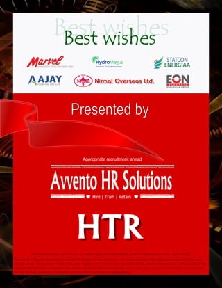 Hire | Train | Retain
Appropriate recruitment ahead
This copy of E Magazine is provided by Avvento HR Solutions for free distribution. The content available in this magazine are taken from free open
sources and our content writers. Neither we use the magazine and its content for commercial use nor provoke someone to do so. Making copy of the
magazine and distribution is absolutely free. Avvento will not be liable for any damage, loss or legal action caused by commercially using its content .
For any Feedback, Grievance or suggestion you may write to us directly on hrs@avvento.in
Avvento HR Solutions : SF-5 Plot no.1-2, Mukund nagar, Ghaziabad 201009 , Email : hrs@avvento.in, Phone : 0120-4230875
 