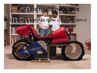 Fundos muito nervosos O background não deve competir com o conteúdo