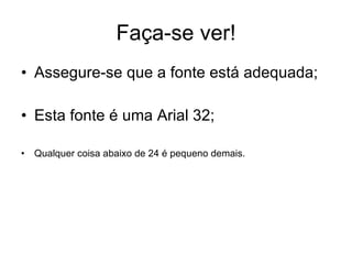 Faça-se ver! Assegure-se que a fonte está adequada; Esta fonte é uma Arial 32; Qualquer coisa abaixo de 24 é pequeno demais.