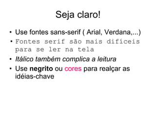 Seja claro! Use fontes sans-serif ( Arial, Verdana,...) Fontes serif são mais difíceis para se ler na tela Itálico também complica a leitura Use negrito ou cores para realçar as idéias-chave