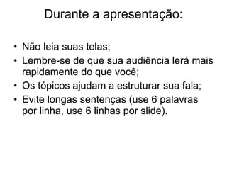 Durante a apresentação: Não leia suas telas; Lembre-se de que sua audiência lerá mais rapidamente do que você; Os tópicos ajudam a estruturar sua fala; Evite longas sentenças (use 6 palavras por linha, use 6 linhas por slide).