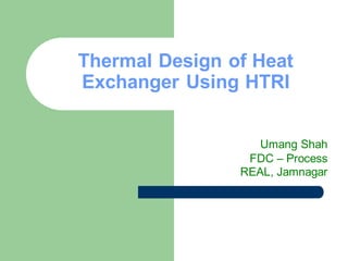 Thermal Design of Heat
Exchanger Using HTRI
Umang Shah
FDC – Process
REAL, Jamnagar
 