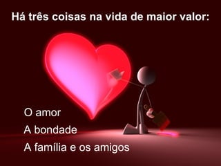 Há três coisas na vida de maior valor:




  O amor
  A bondade
  A família e os amigos
 