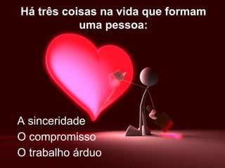 Há três coisas na vida que formam
           uma pessoa:




A sinceridade
O compromisso
O trabalho árduo
 