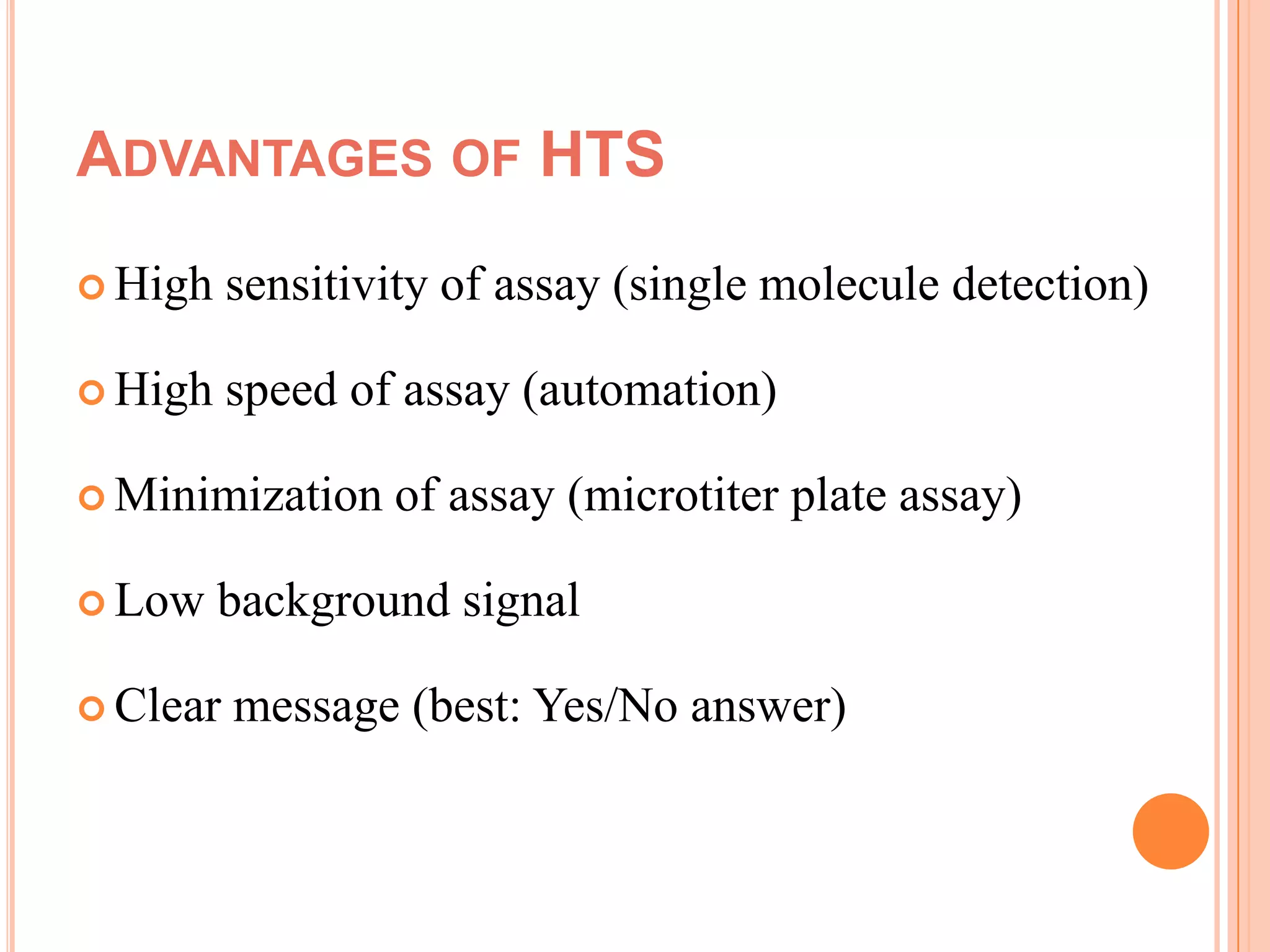ADVANTAGES OF HTS
 High    sensitivity of assay (single molecule detection)

 High    speed of assay (automation)

 Minimization    of assay (microtiter plate assay)

 Low    background signal

 Clear   message (best: Yes/No answer)
 