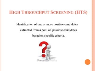 HIGH THROUGHPUT SCREENING (HTS)

  Identification of one or more positive candidates
     extracted from a pool of possible candidates
              based on specific criteria.
 