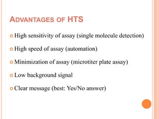 ADVANTAGES OF HTS
 High    sensitivity of assay (single molecule detection)

 High    speed of assay (automation)

 Minimization    of assay (microtiter plate assay)

 Low    background signal

 Clear   message (best: Yes/No answer)
 