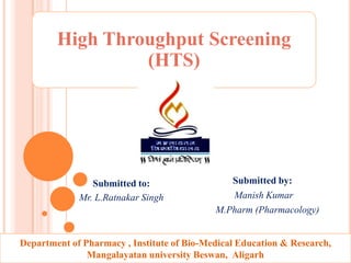 High Throughput Screening
                 (HTS)




                Submitted to:                  Submitted by:
             Mr. L.Ratnakar Singh              Manish Kumar
                                            M.Pharm (Pharmacology)


Department of Pharmacy , Institute of Bio-Medical Education & Research,
               Mangalayatan university Beswan, Aligarh
 