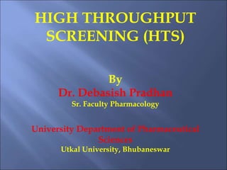 HIGH THROUGHPUT
SCREENING (HTS)
By
Dr. Debasish Pradhan
Sr. Faculty Pharmacology
University Department of Pharmaceutical
Sciences
Utkal University, Bhubaneswar
 