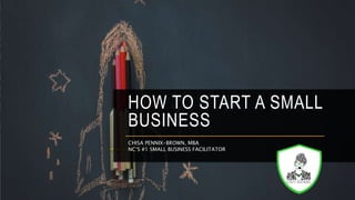 HOW TO START A SMALL
BUSINESS
CHISA PENNIX-BROWN, MBA
NC’S #1 SMALL BUSINESS FACILITATOR
 