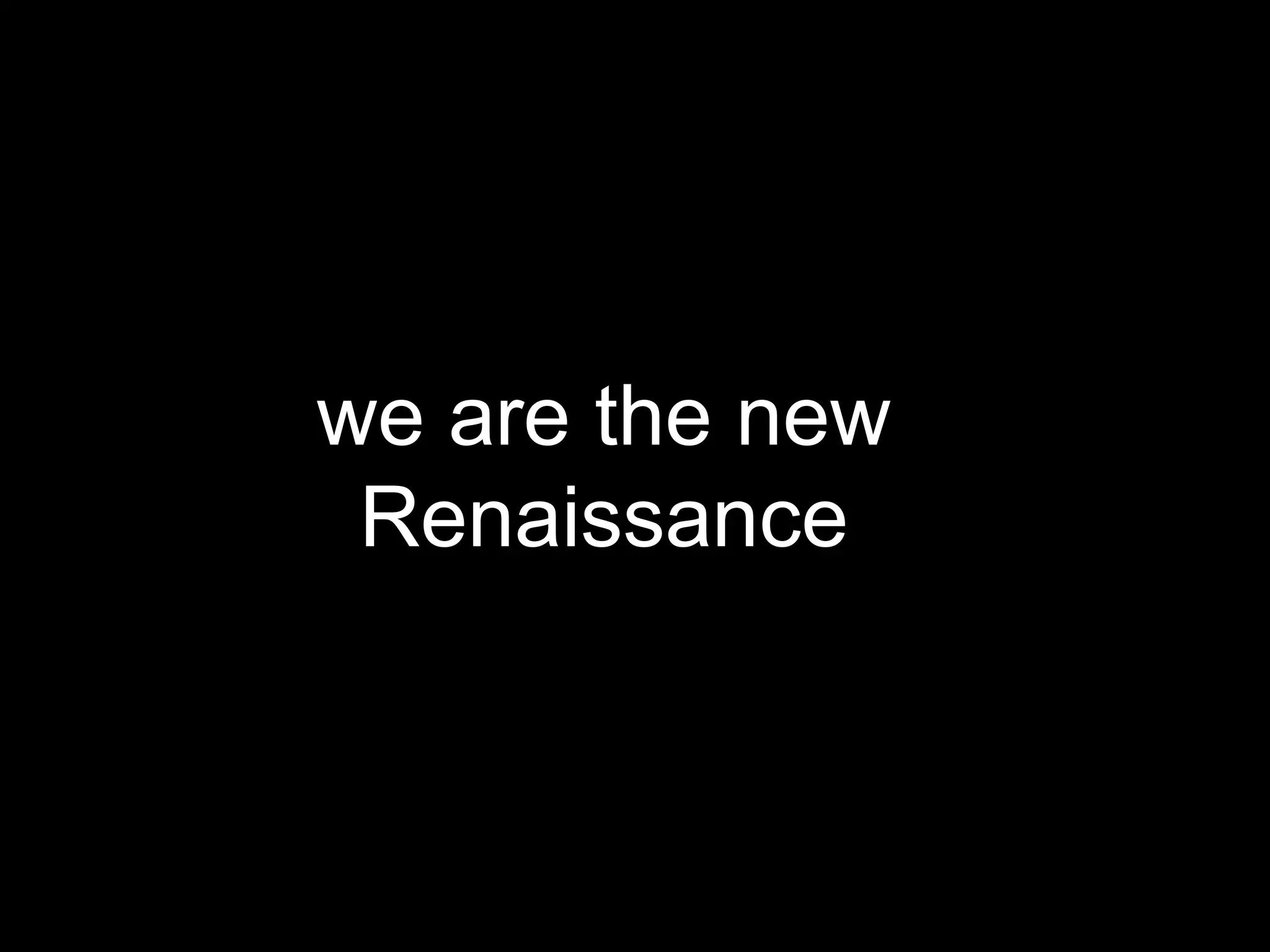 we are the new
Renaissance
 