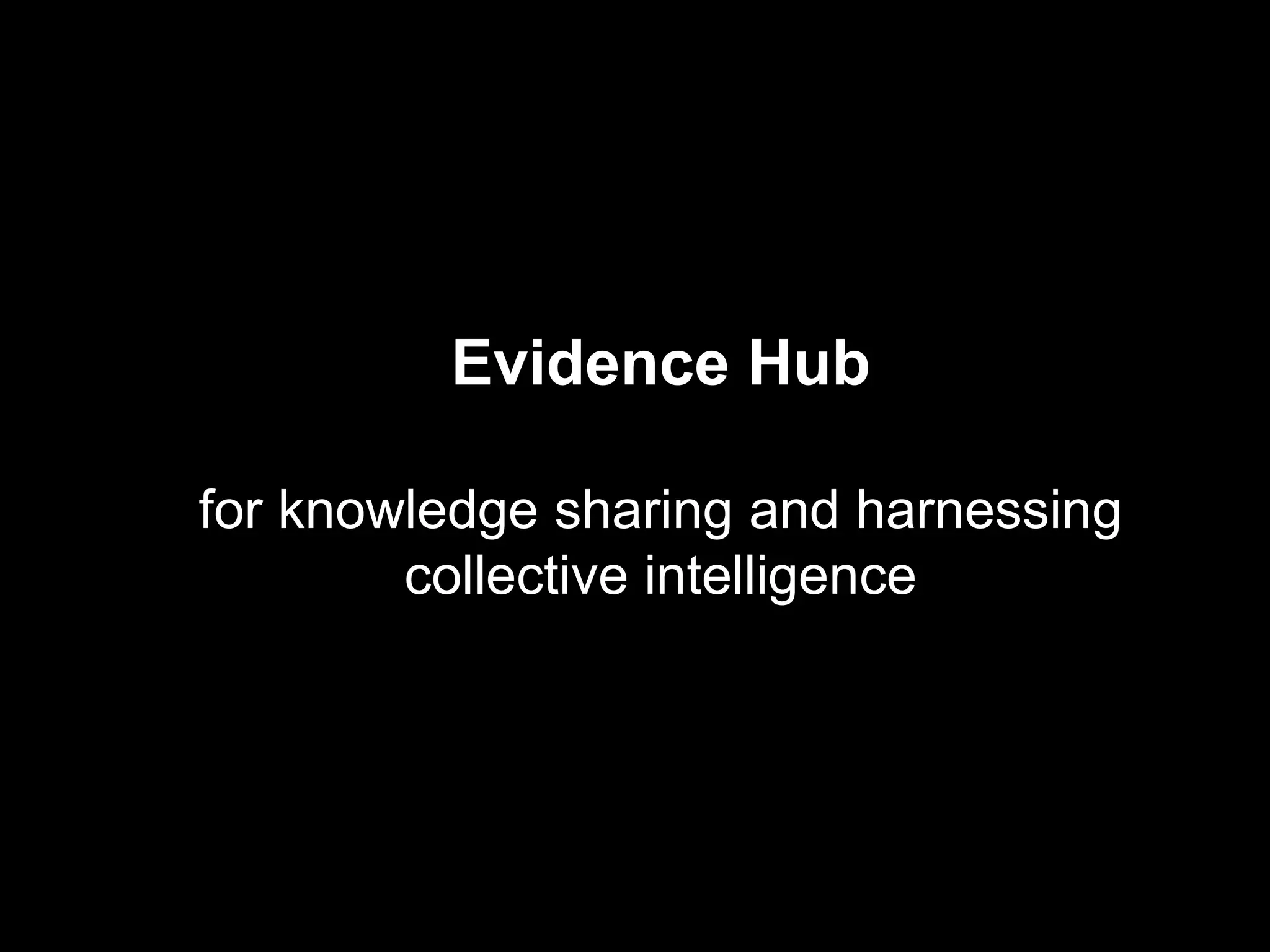 Evidence Hub
for knowledge sharing and harnessing
collective intelligence
 