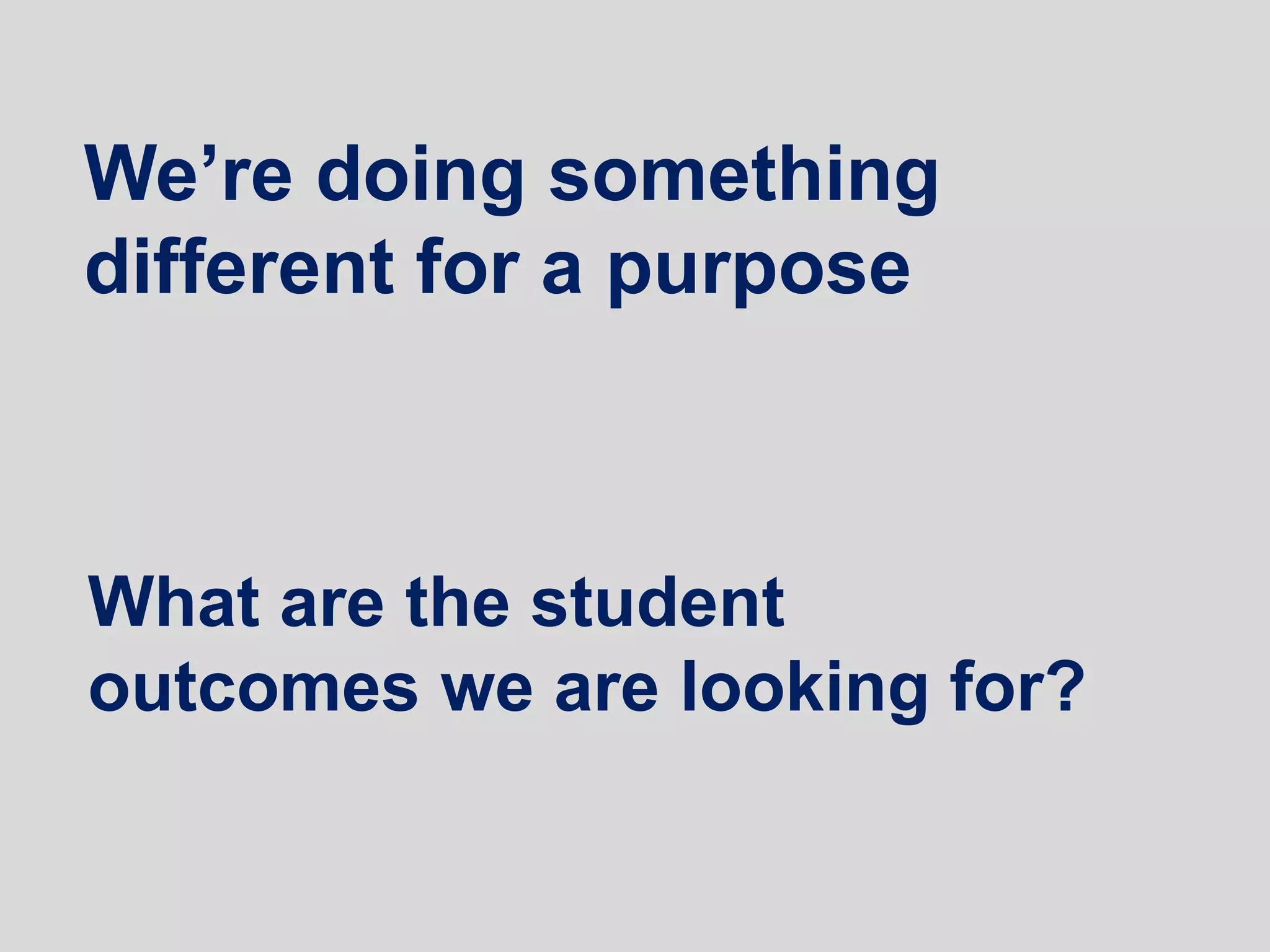 We’re doing something
different for a purpose
What are the student
outcomes we are looking for?
 