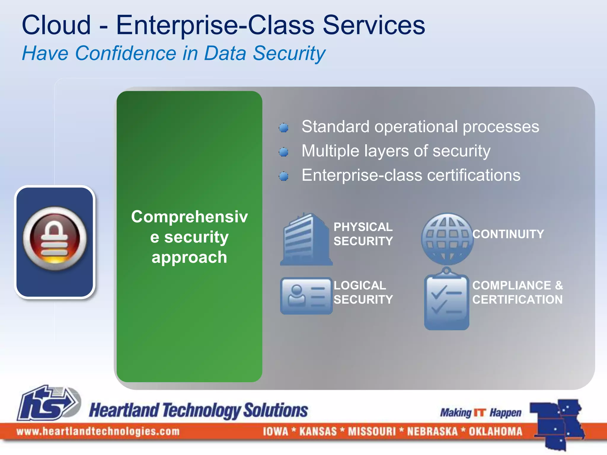 Cloud - Enterprise-Class Services 
Have Confidence in Data Security 
Standard operational processes 
Multiple layers of security 
Enterprise-class certifications 
PHYSICAL 
SECURITY 
LOGICAL 
SECURITY 
CONTINUITY 
COMPLIANCE & 
CERTIFICATION 
 