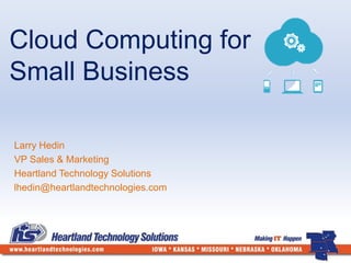 Cloud Computing for 
Small Business 
Larry Hedin 
VP Sales & Marketing 
Heartland Technology Solutions 
lhedin@heartlandtechnologies.com 
 