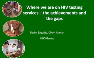Where we are on HIV testing
services – the achievements and
the gaps
Rachel Baggaley, Cheryl Johnson
WHO Geneva
 