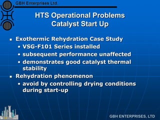 HTS Operational Problems
Catalyst Start Up
 Exothermic Rehydration Case Study
• VSG-F101 Series installed
• subsequent performance unaffected
• demonstrates good catalyst thermal
stability
 Rehydration phenomenon
• avoid by controlling drying conditions
during start-up
 