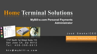 Home Terminal Solutions MyBill-e.com Personal Payments Administrator José Smeke/CEO SPECIAL PRESENTATION 1737 North 1st Street Suite 110  San Jose CA, Zip 95112 Tel: 408-398-8913 hts@mybill-e.com 