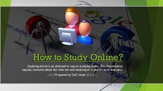 How to Study Online?
Studying online is an alternative way to studying books. This Presentation
majorly concerns about the internet and studying on it and it’s pros and cons.
.::||| Prepared by Tosif Ghazi  |||::.
 